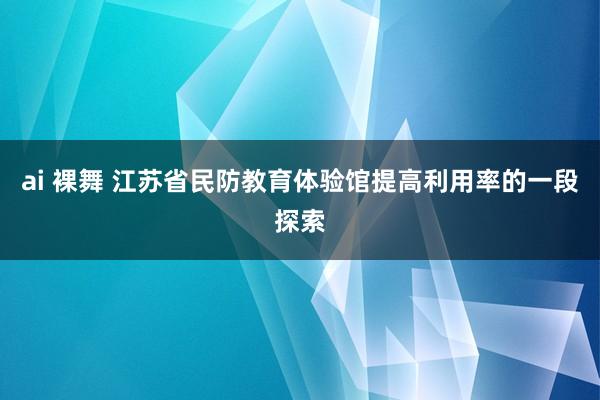 ai 裸舞 江苏省民防教育体验馆提高利用率的一段探索