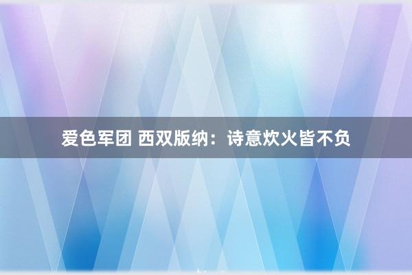 爱色军团 西双版纳：诗意炊火皆不负