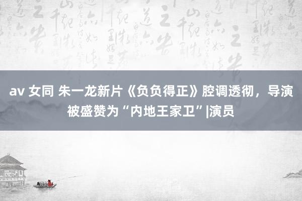 av 女同 朱一龙新片《负负得正》腔调透彻，导演被盛赞为“内地王家卫”|演员