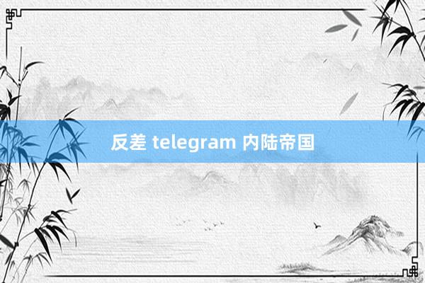 反差 telegram 内陆帝国