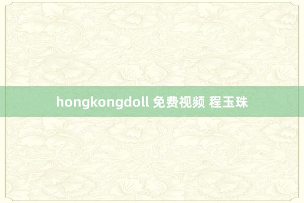 hongkongdoll 免费视频 程玉珠