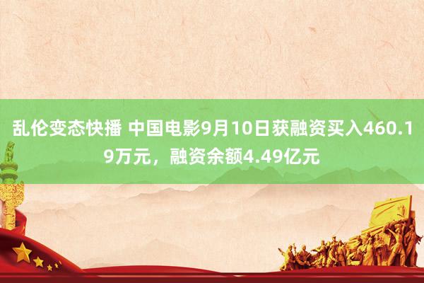 乱伦变态快播 中国电影9月10日获融资买入460.19万元，融资余额4.49亿元