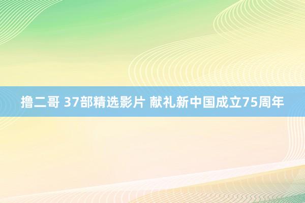 撸二哥 37部精选影片 献礼新中国成立75周年