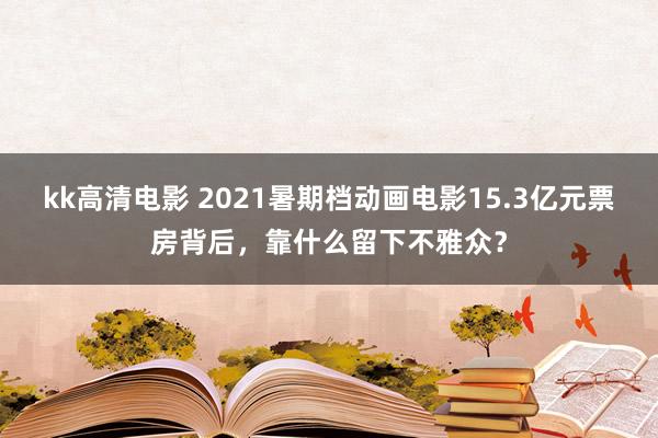 kk高清电影 2021暑期档动画电影15.3亿元票房背后，靠什么留下不雅众？