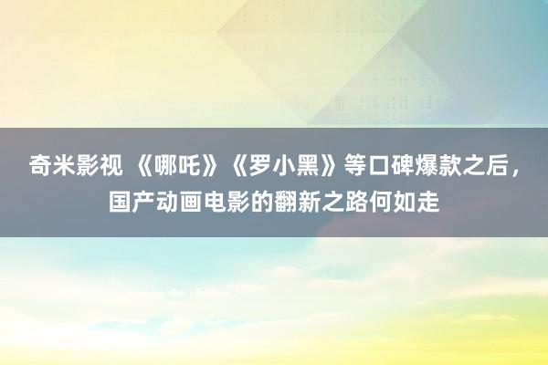 奇米影视 《哪吒》《罗小黑》等口碑爆款之后，国产动画电影的翻新之路何如走