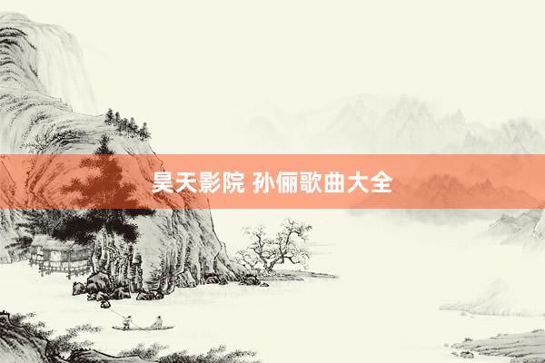 昊天影院 孙俪歌曲大全