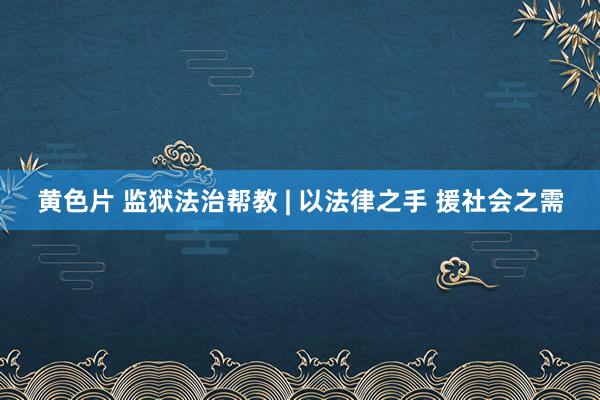 黄色片 监狱法治帮教 | 以法律之手 援社会之需