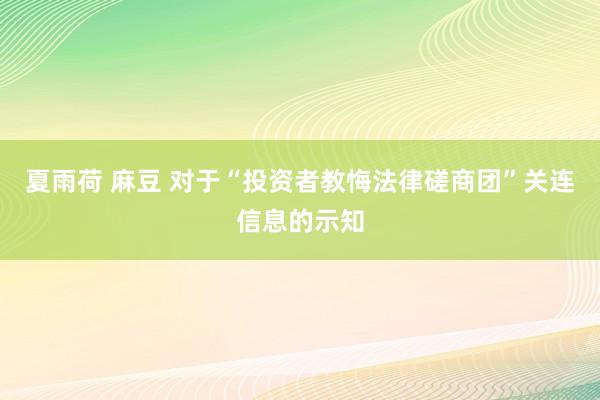 夏雨荷 麻豆 对于“投资者教悔法律磋商团”关连信息的示知