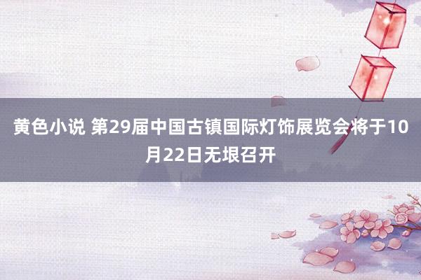 黄色小说 第29届中国古镇国际灯饰展览会将于10月22日无垠召开