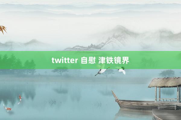 twitter 自慰 津铁镜界