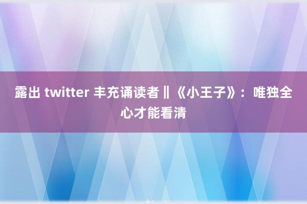 露出 twitter 丰充诵读者‖《小王子》：唯独全心才能看清