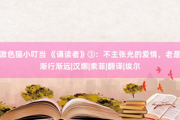 激色猫小叮当 《诵读者》③：不主张光的爱情，老是渐行渐远|汉娜|索菲|翻译|埃尔