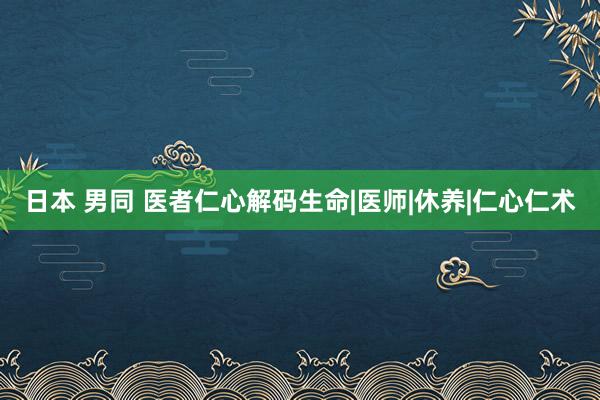 日本 男同 医者仁心解码生命|医师|休养|仁心仁术