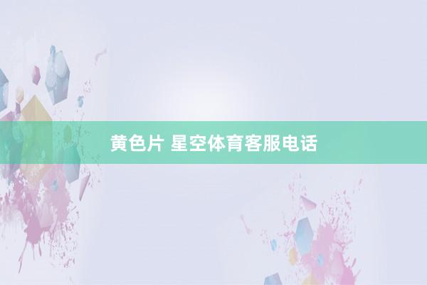 黄色片 星空体育客服电话