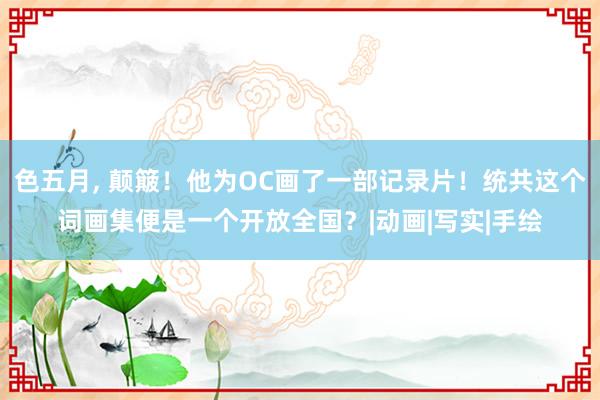 色五月， 颠簸！他为OC画了一部记录片！统共这个词画集便是一个开放全国？|动画|写实|手绘