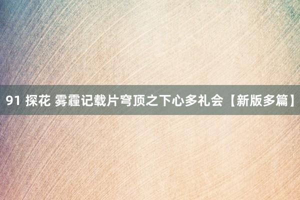 91 探花 雾霾记载片穹顶之下心多礼会【新版多篇】